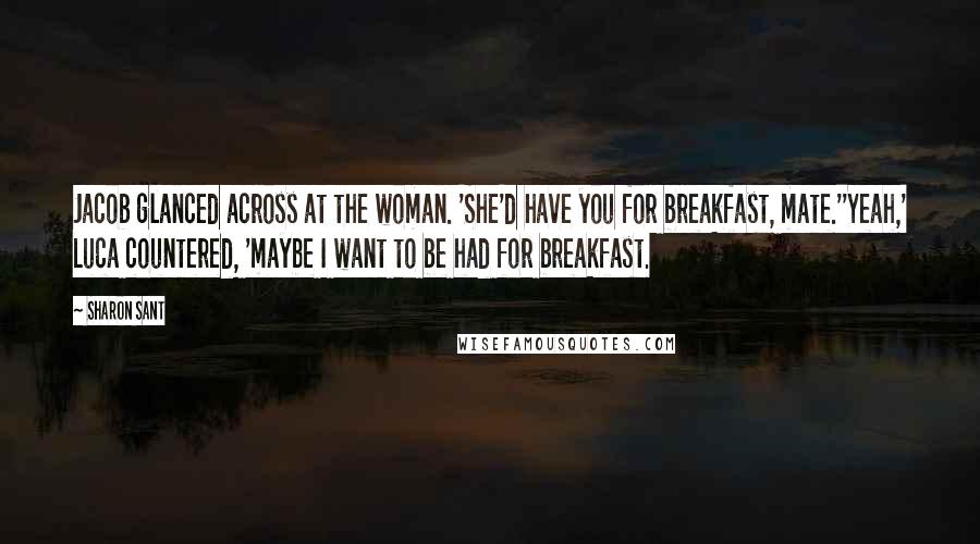 Sharon Sant Quotes: Jacob glanced across at the woman. 'She'd have you for breakfast, mate.''Yeah,' Luca countered, 'maybe I want to be had for breakfast.