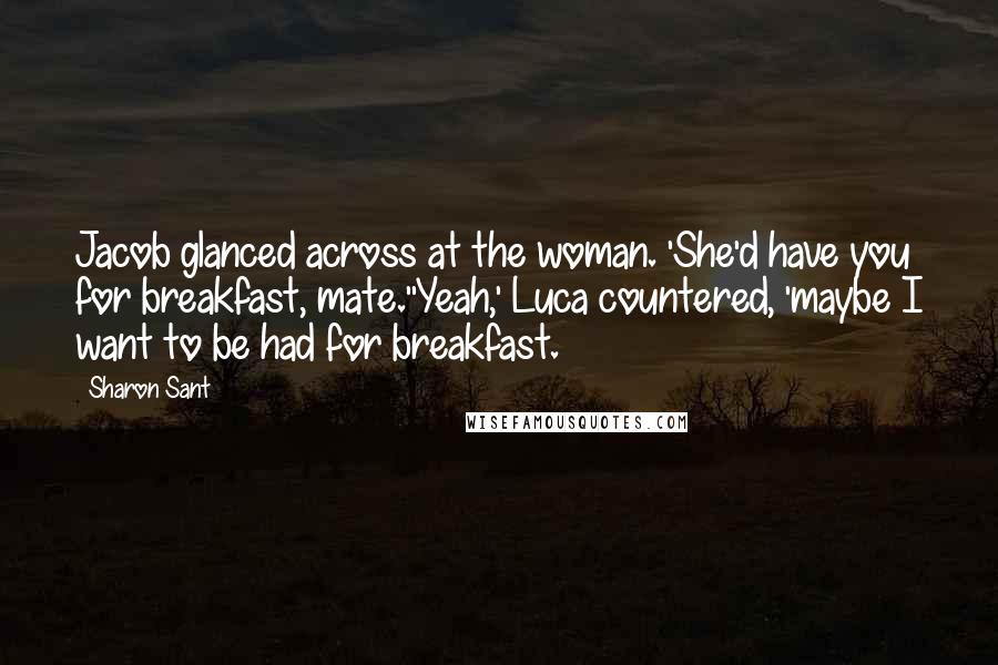 Sharon Sant Quotes: Jacob glanced across at the woman. 'She'd have you for breakfast, mate.''Yeah,' Luca countered, 'maybe I want to be had for breakfast.