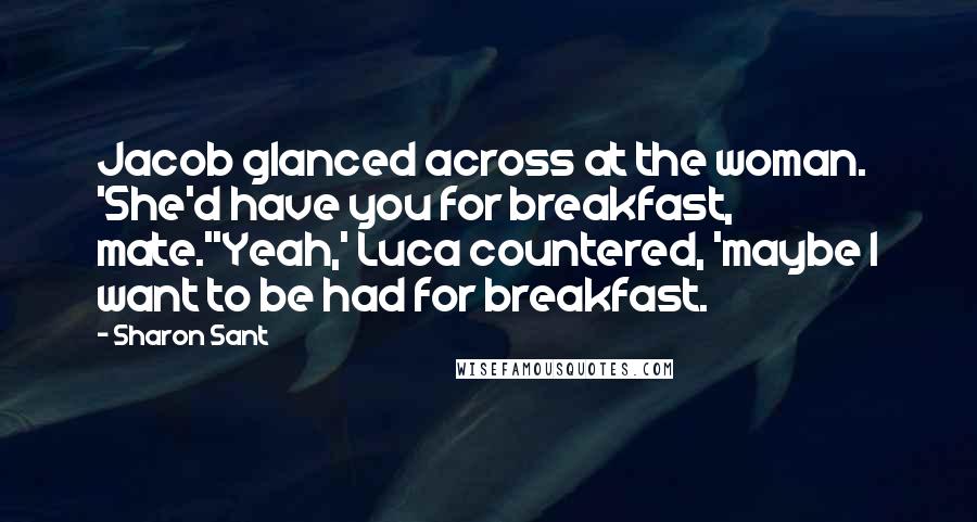 Sharon Sant Quotes: Jacob glanced across at the woman. 'She'd have you for breakfast, mate.''Yeah,' Luca countered, 'maybe I want to be had for breakfast.