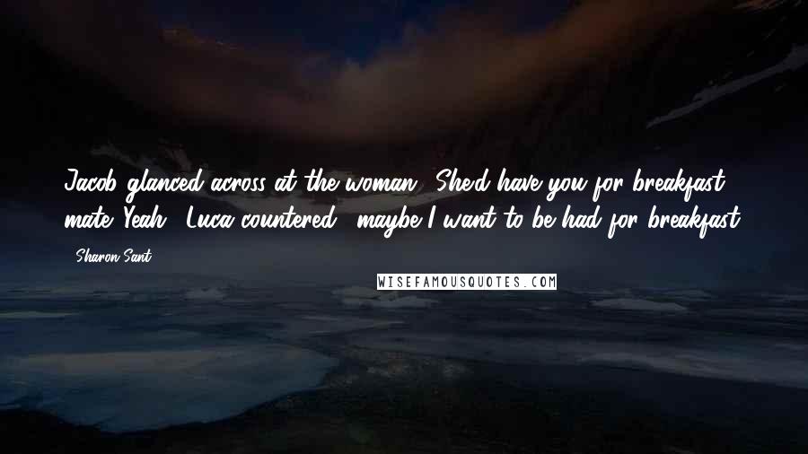 Sharon Sant Quotes: Jacob glanced across at the woman. 'She'd have you for breakfast, mate.''Yeah,' Luca countered, 'maybe I want to be had for breakfast.