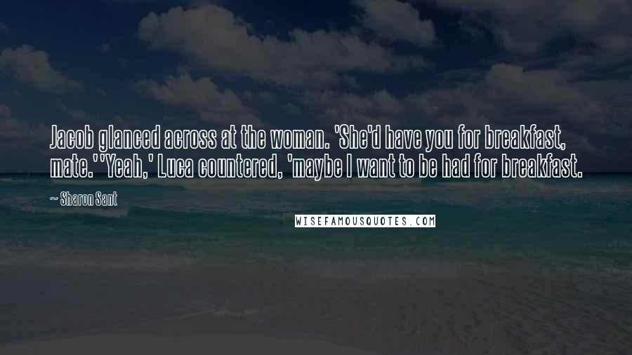 Sharon Sant Quotes: Jacob glanced across at the woman. 'She'd have you for breakfast, mate.''Yeah,' Luca countered, 'maybe I want to be had for breakfast.