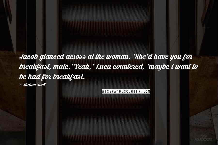 Sharon Sant Quotes: Jacob glanced across at the woman. 'She'd have you for breakfast, mate.''Yeah,' Luca countered, 'maybe I want to be had for breakfast.