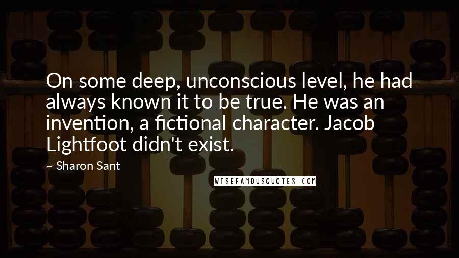Sharon Sant Quotes: On some deep, unconscious level, he had always known it to be true. He was an invention, a fictional character. Jacob Lightfoot didn't exist.