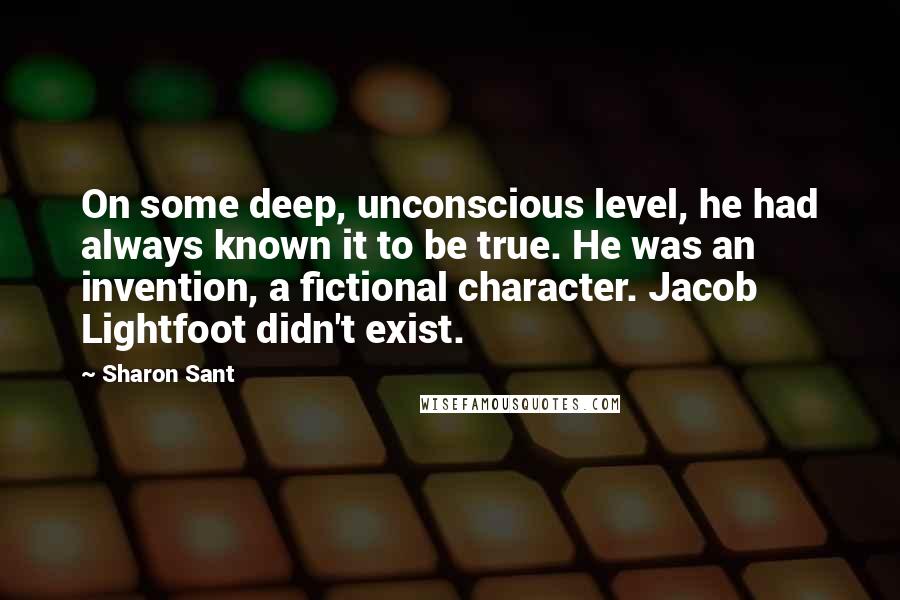 Sharon Sant Quotes: On some deep, unconscious level, he had always known it to be true. He was an invention, a fictional character. Jacob Lightfoot didn't exist.