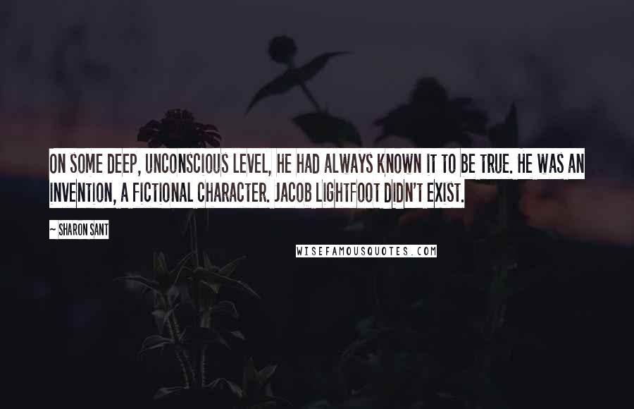 Sharon Sant Quotes: On some deep, unconscious level, he had always known it to be true. He was an invention, a fictional character. Jacob Lightfoot didn't exist.