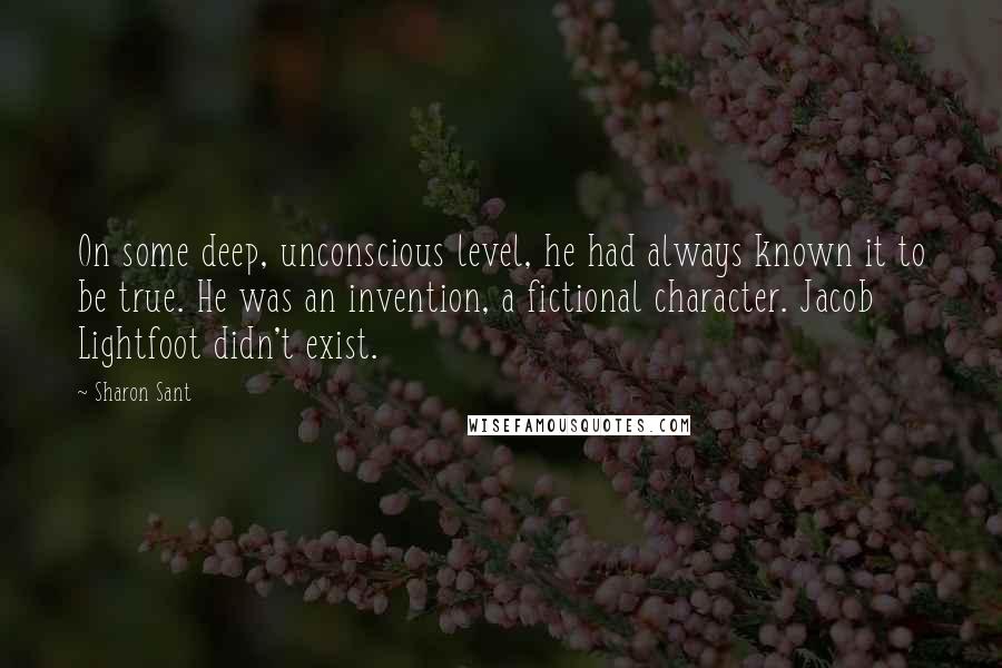 Sharon Sant Quotes: On some deep, unconscious level, he had always known it to be true. He was an invention, a fictional character. Jacob Lightfoot didn't exist.