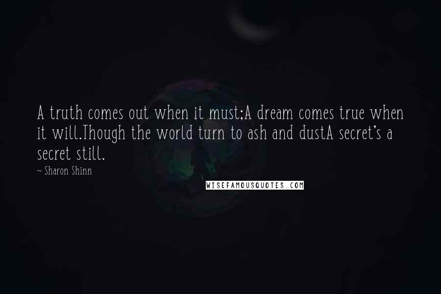 Sharon Shinn Quotes: A truth comes out when it must;A dream comes true when it will.Though the world turn to ash and dustA secret's a secret still.