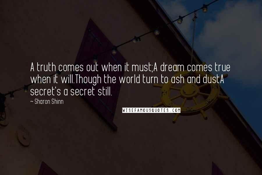 Sharon Shinn Quotes: A truth comes out when it must;A dream comes true when it will.Though the world turn to ash and dustA secret's a secret still.