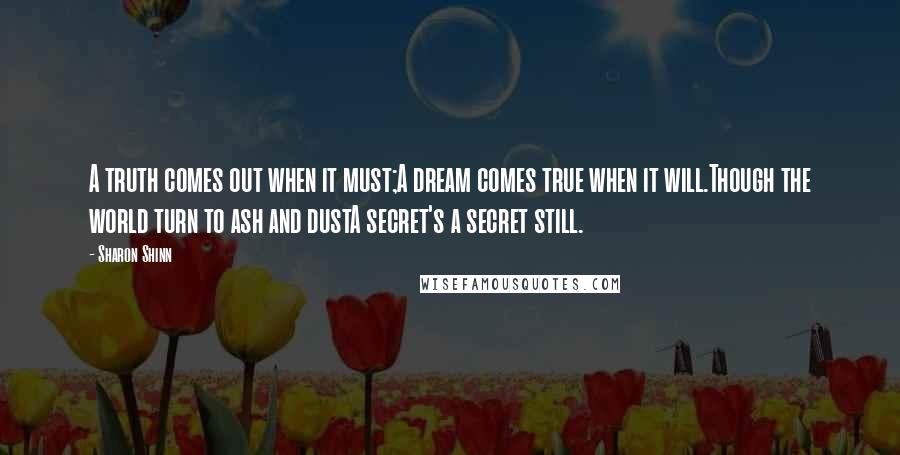 Sharon Shinn Quotes: A truth comes out when it must;A dream comes true when it will.Though the world turn to ash and dustA secret's a secret still.