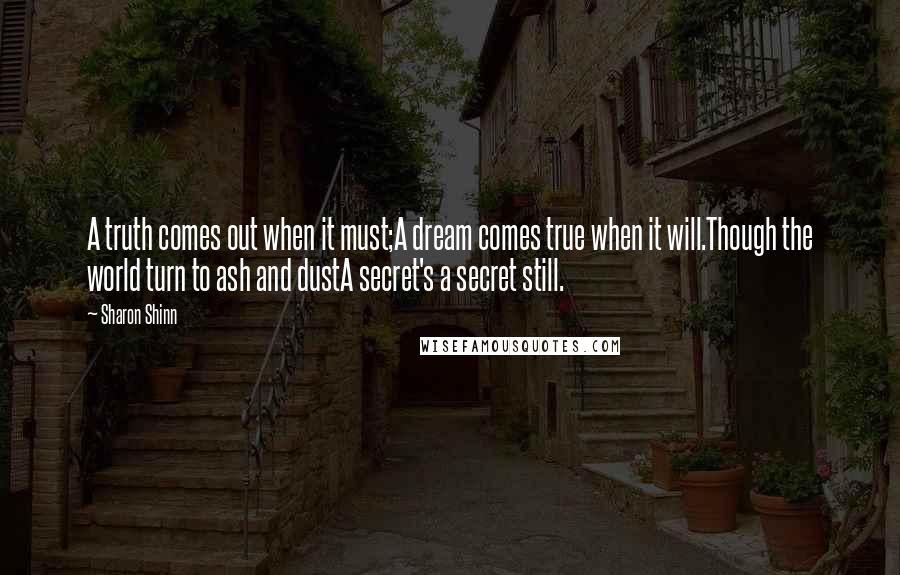 Sharon Shinn Quotes: A truth comes out when it must;A dream comes true when it will.Though the world turn to ash and dustA secret's a secret still.