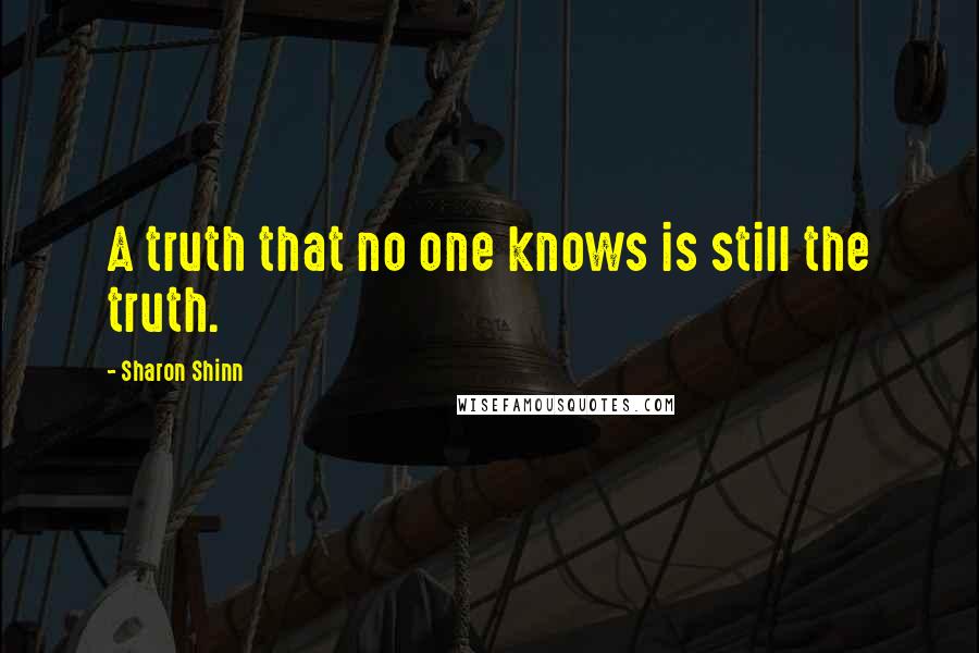 Sharon Shinn Quotes: A truth that no one knows is still the truth.