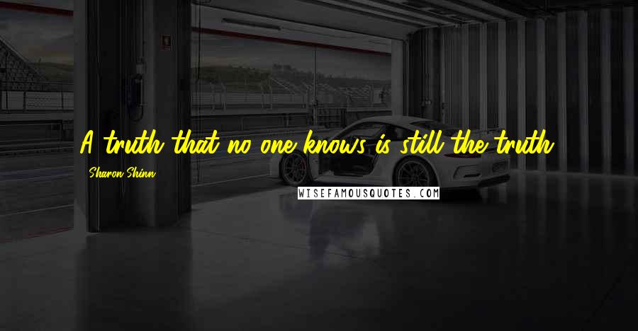 Sharon Shinn Quotes: A truth that no one knows is still the truth.