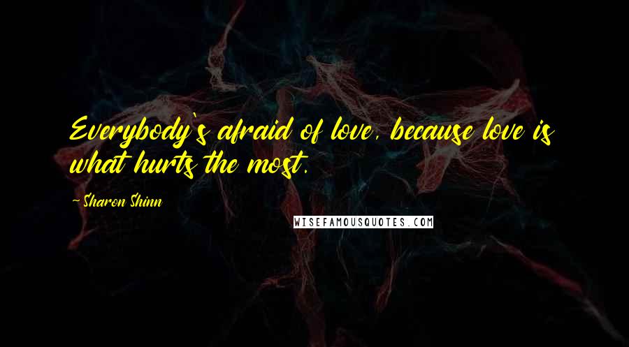 Sharon Shinn Quotes: Everybody's afraid of love, because love is what hurts the most.