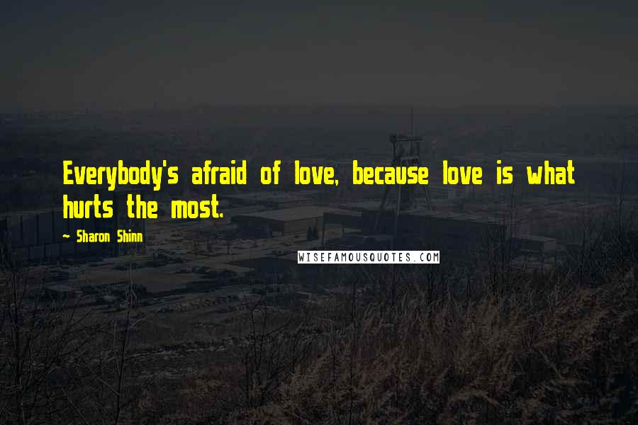 Sharon Shinn Quotes: Everybody's afraid of love, because love is what hurts the most.