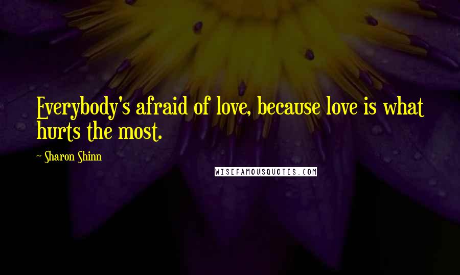 Sharon Shinn Quotes: Everybody's afraid of love, because love is what hurts the most.