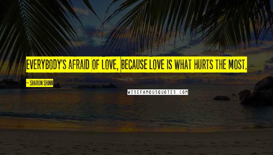 Sharon Shinn Quotes: Everybody's afraid of love, because love is what hurts the most.