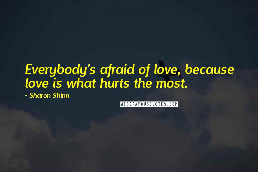 Sharon Shinn Quotes: Everybody's afraid of love, because love is what hurts the most.