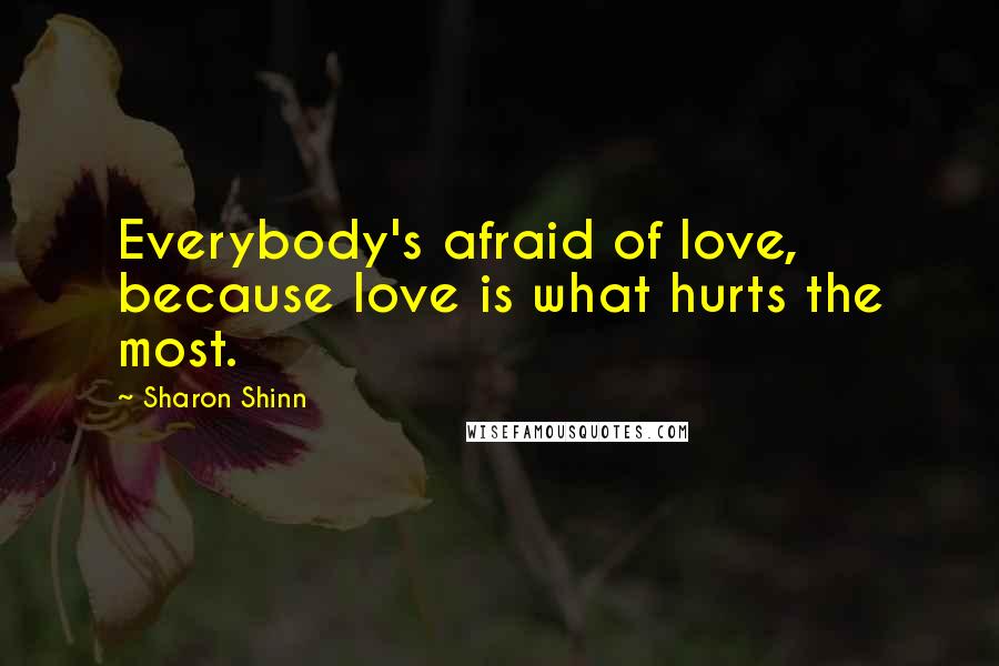 Sharon Shinn Quotes: Everybody's afraid of love, because love is what hurts the most.