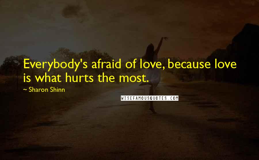 Sharon Shinn Quotes: Everybody's afraid of love, because love is what hurts the most.