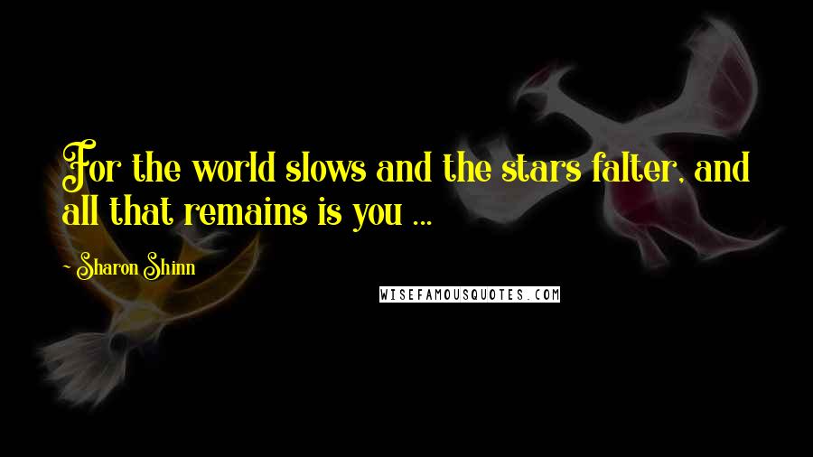 Sharon Shinn Quotes: For the world slows and the stars falter, and all that remains is you ...