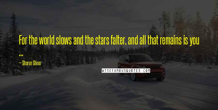 Sharon Shinn Quotes: For the world slows and the stars falter, and all that remains is you ...