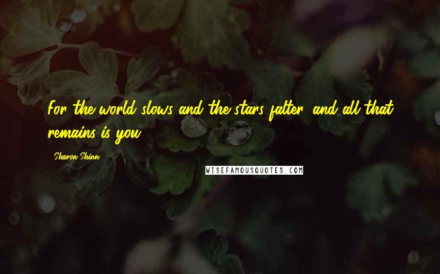 Sharon Shinn Quotes: For the world slows and the stars falter, and all that remains is you ...
