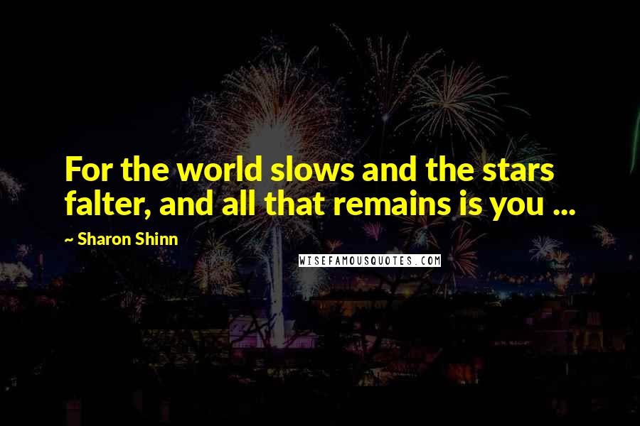 Sharon Shinn Quotes: For the world slows and the stars falter, and all that remains is you ...