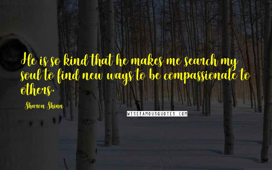 Sharon Shinn Quotes: He is so kind that he makes me search my soul to find new ways to be compassionate to others.