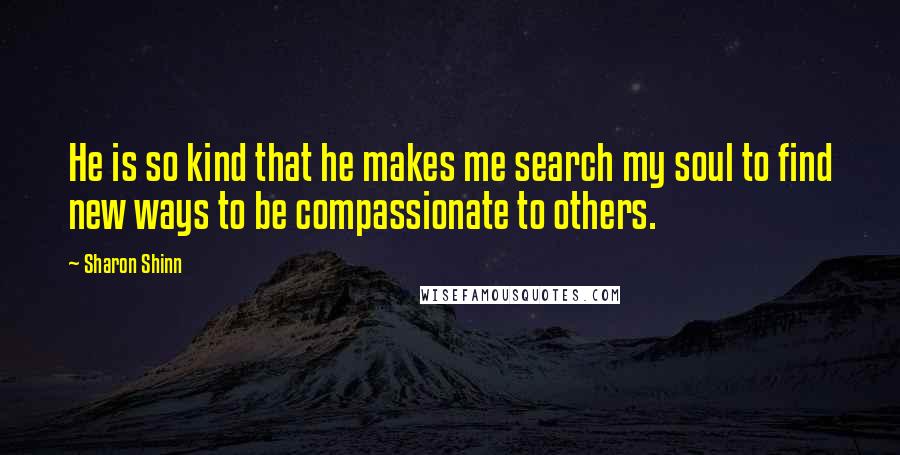 Sharon Shinn Quotes: He is so kind that he makes me search my soul to find new ways to be compassionate to others.