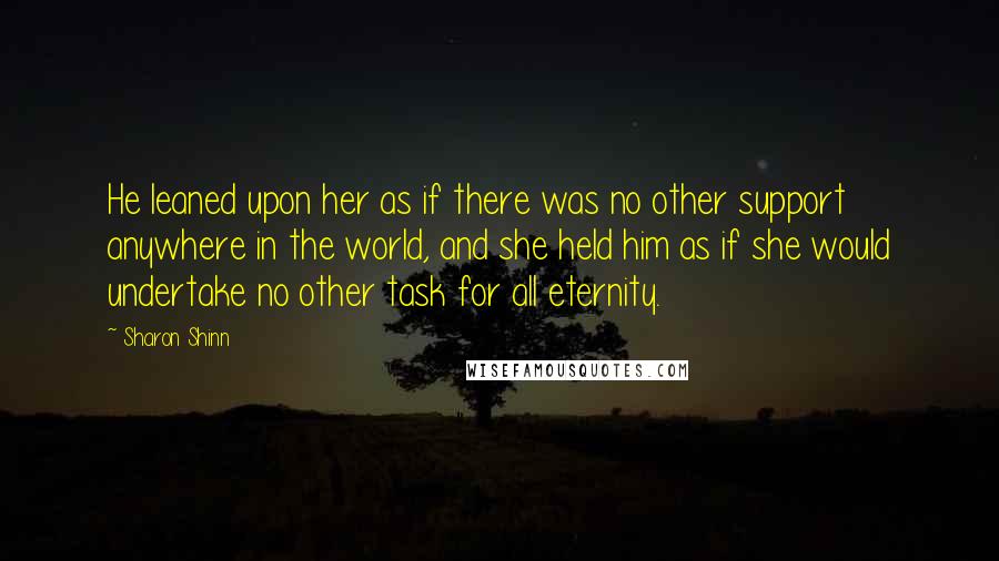 Sharon Shinn Quotes: He leaned upon her as if there was no other support anywhere in the world, and she held him as if she would undertake no other task for all eternity.