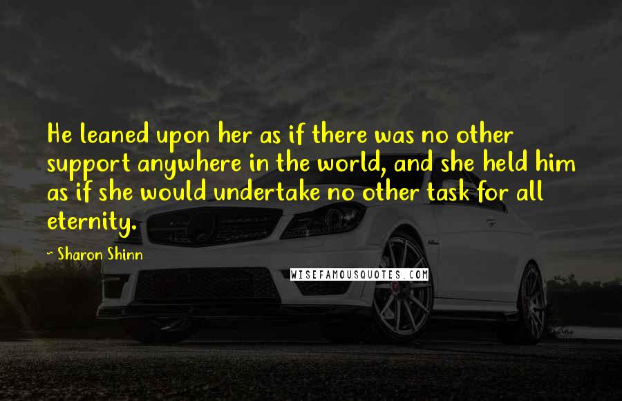 Sharon Shinn Quotes: He leaned upon her as if there was no other support anywhere in the world, and she held him as if she would undertake no other task for all eternity.