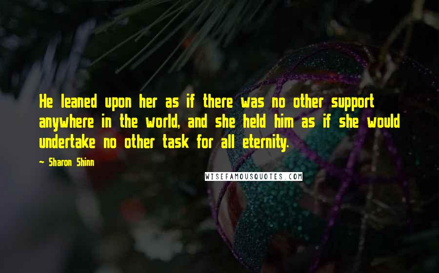 Sharon Shinn Quotes: He leaned upon her as if there was no other support anywhere in the world, and she held him as if she would undertake no other task for all eternity.