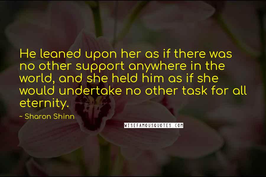 Sharon Shinn Quotes: He leaned upon her as if there was no other support anywhere in the world, and she held him as if she would undertake no other task for all eternity.