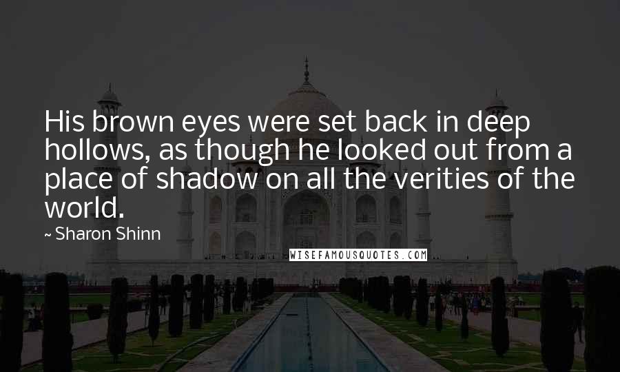 Sharon Shinn Quotes: His brown eyes were set back in deep hollows, as though he looked out from a place of shadow on all the verities of the world.