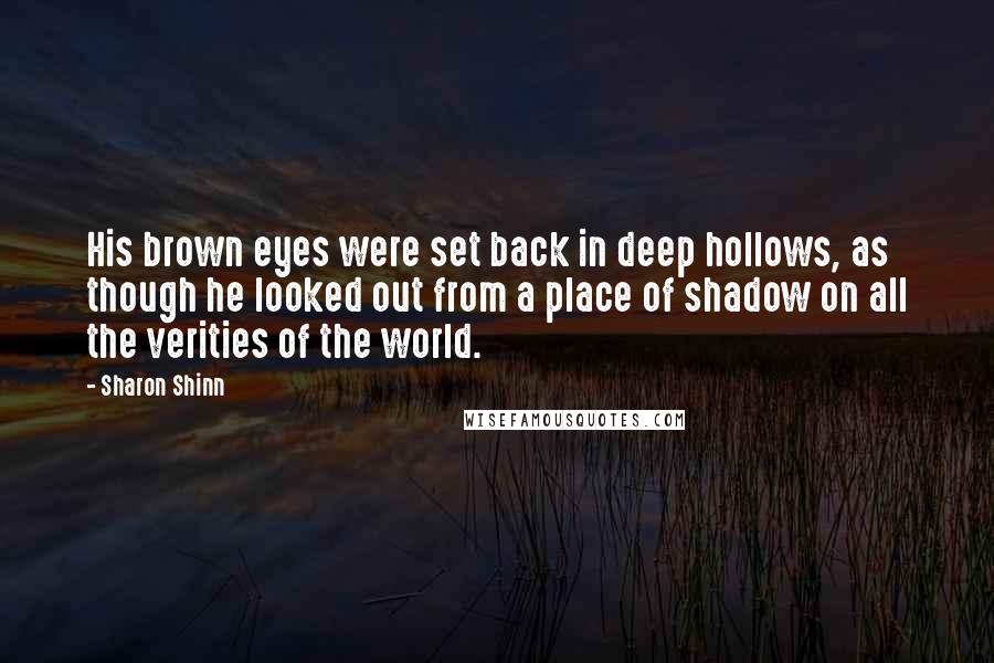 Sharon Shinn Quotes: His brown eyes were set back in deep hollows, as though he looked out from a place of shadow on all the verities of the world.