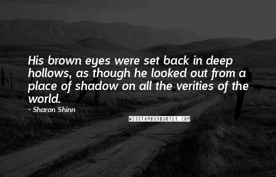 Sharon Shinn Quotes: His brown eyes were set back in deep hollows, as though he looked out from a place of shadow on all the verities of the world.