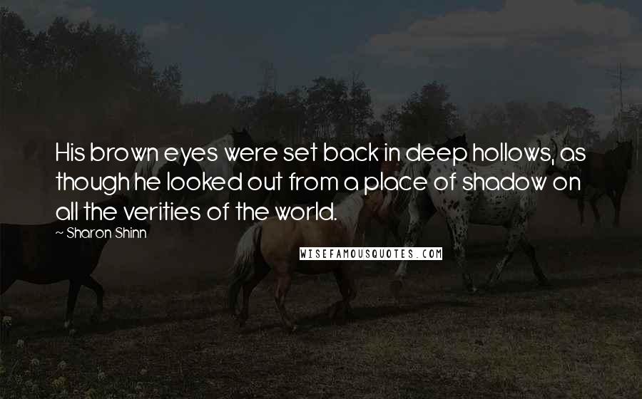 Sharon Shinn Quotes: His brown eyes were set back in deep hollows, as though he looked out from a place of shadow on all the verities of the world.