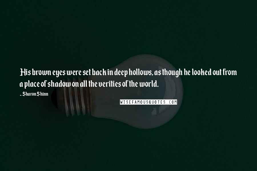 Sharon Shinn Quotes: His brown eyes were set back in deep hollows, as though he looked out from a place of shadow on all the verities of the world.