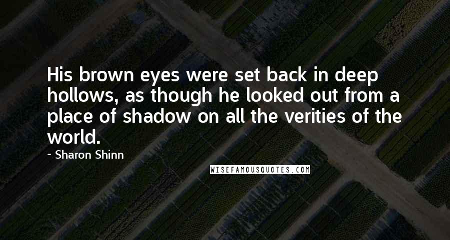 Sharon Shinn Quotes: His brown eyes were set back in deep hollows, as though he looked out from a place of shadow on all the verities of the world.