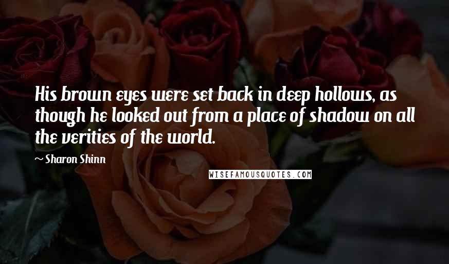 Sharon Shinn Quotes: His brown eyes were set back in deep hollows, as though he looked out from a place of shadow on all the verities of the world.