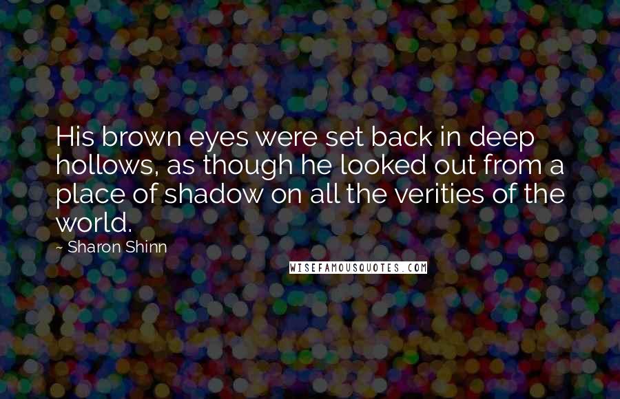 Sharon Shinn Quotes: His brown eyes were set back in deep hollows, as though he looked out from a place of shadow on all the verities of the world.