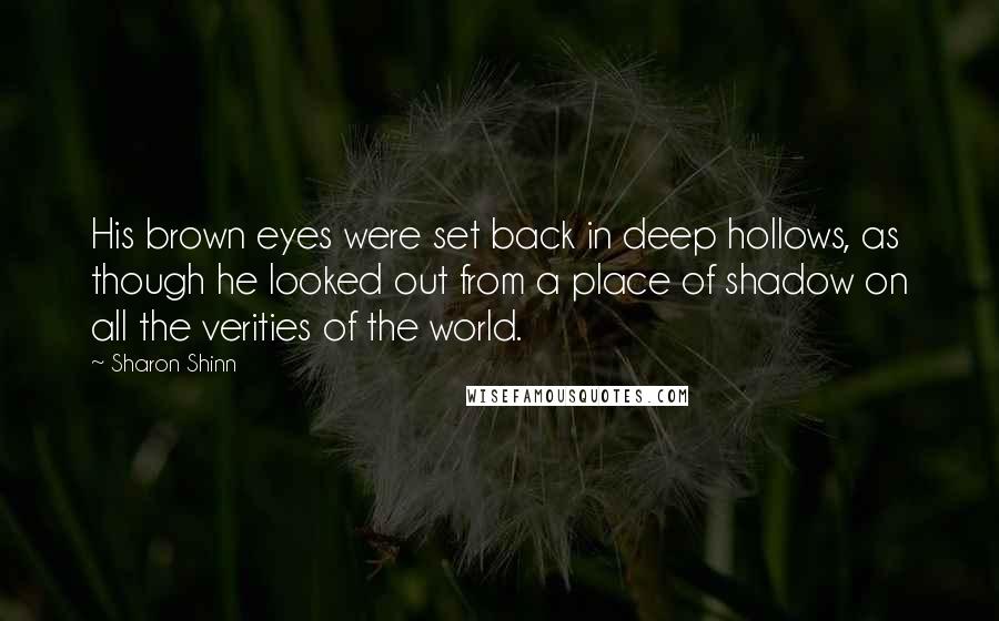 Sharon Shinn Quotes: His brown eyes were set back in deep hollows, as though he looked out from a place of shadow on all the verities of the world.