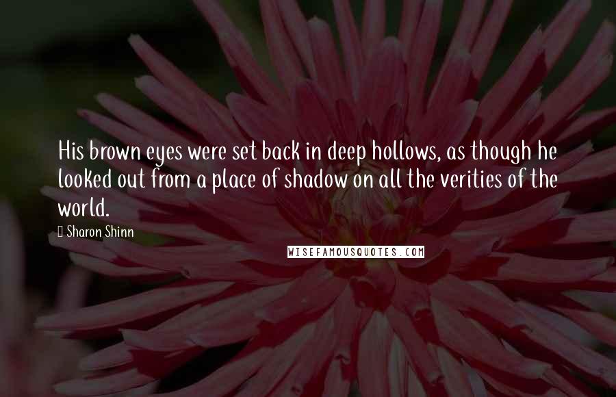 Sharon Shinn Quotes: His brown eyes were set back in deep hollows, as though he looked out from a place of shadow on all the verities of the world.