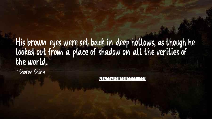 Sharon Shinn Quotes: His brown eyes were set back in deep hollows, as though he looked out from a place of shadow on all the verities of the world.