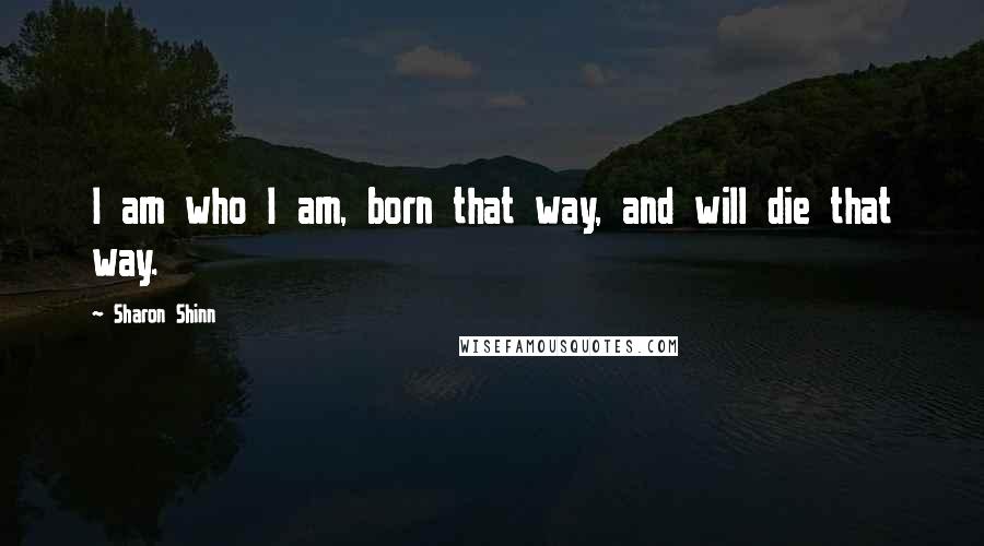 Sharon Shinn Quotes: I am who I am, born that way, and will die that way.