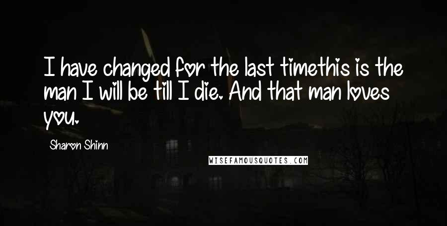 Sharon Shinn Quotes: I have changed for the last timethis is the man I will be till I die. And that man loves you.