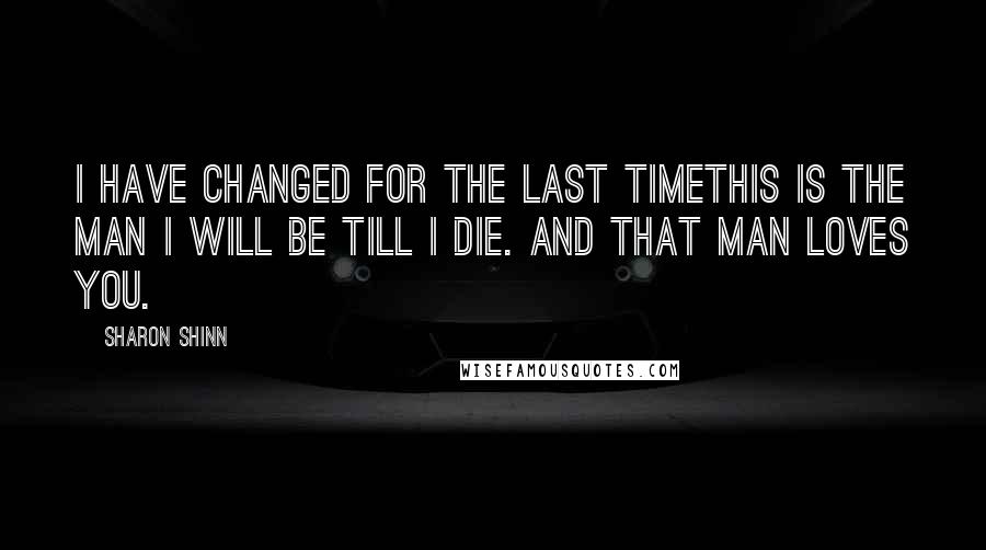 Sharon Shinn Quotes: I have changed for the last timethis is the man I will be till I die. And that man loves you.