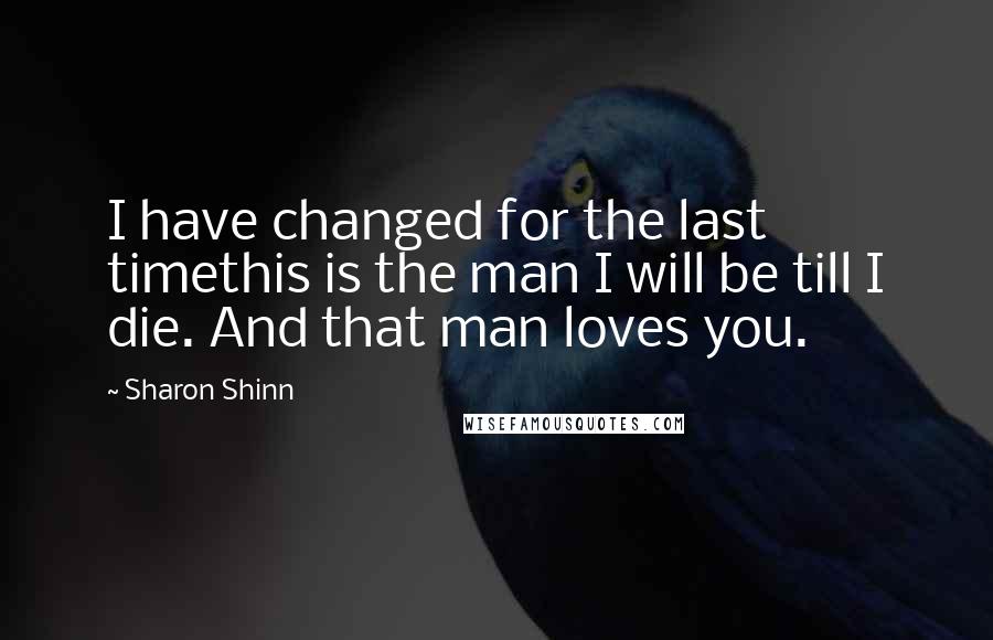 Sharon Shinn Quotes: I have changed for the last timethis is the man I will be till I die. And that man loves you.