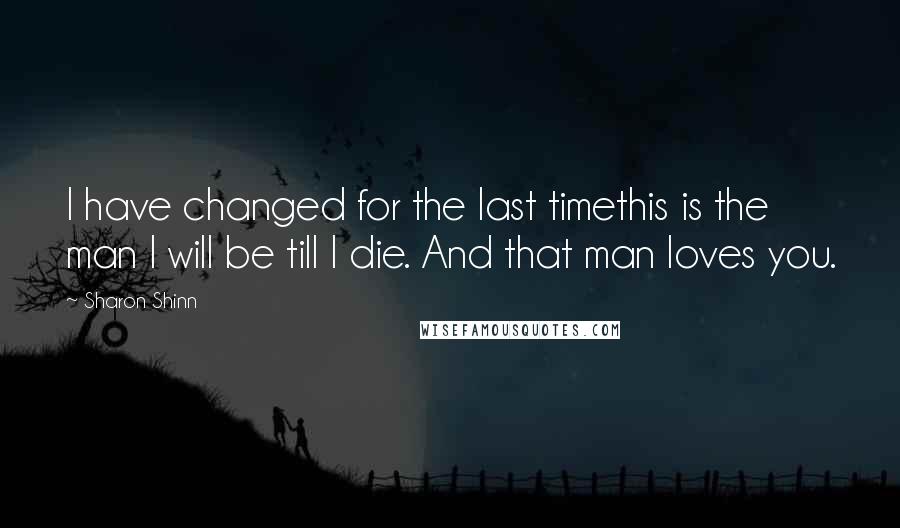 Sharon Shinn Quotes: I have changed for the last timethis is the man I will be till I die. And that man loves you.