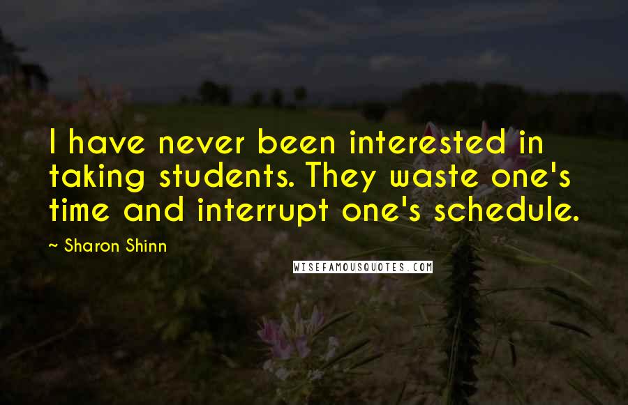 Sharon Shinn Quotes: I have never been interested in taking students. They waste one's time and interrupt one's schedule.